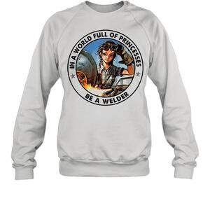 In A World Full Of Princesses Be A Welder Sweatshirt